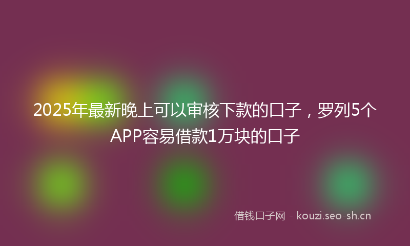 2025年最新晚上可以审核下款的口子，罗列5个APP容易借款1万块的口子