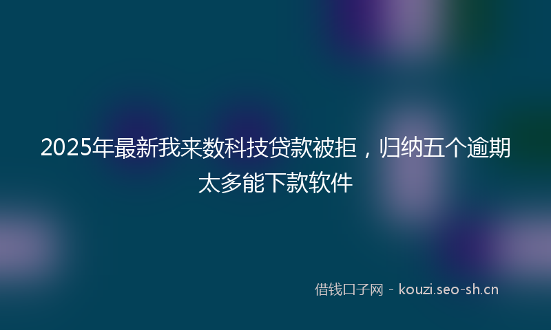 2025年最新我来数科技贷款被拒，归纳五个逾期太多能下款软件