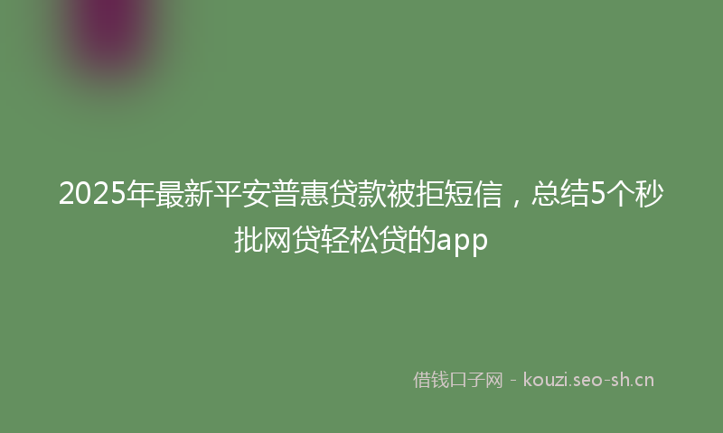 2025年最新平安普惠贷款被拒短信，总结5个秒批网贷轻松贷的app