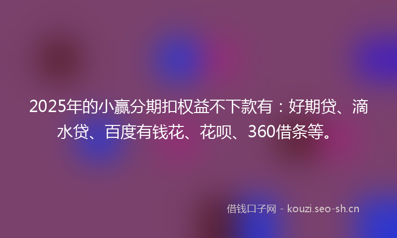 2025年的小赢分期扣权益不下款有：好期贷、滴水贷、百度有钱花、花呗、360借条等。