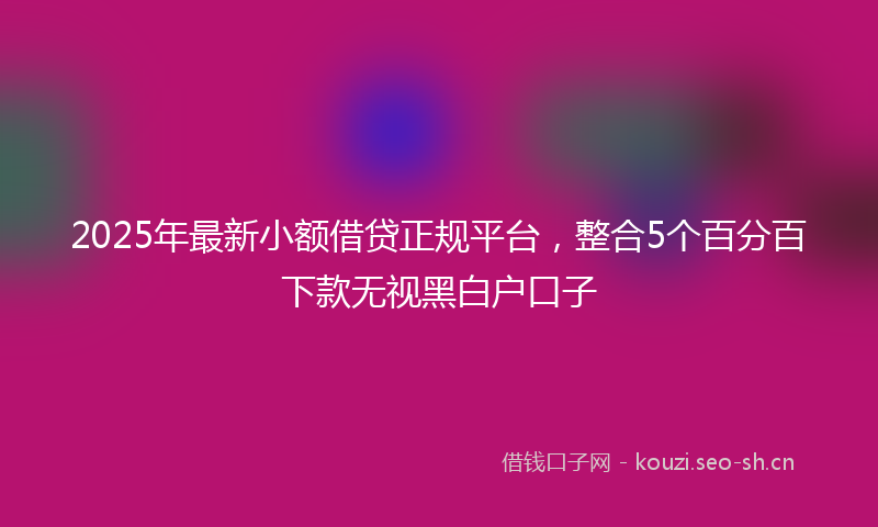 2025年最新小额借贷正规平台，整合5个百分百下款无视黑白户口子