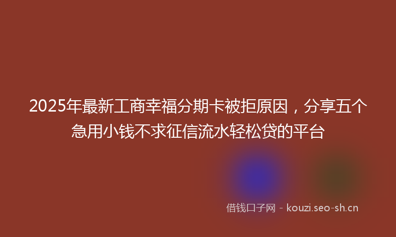 2025年最新工商幸福分期卡被拒原因，分享五个急用小钱不求征信流水轻松贷的平台
