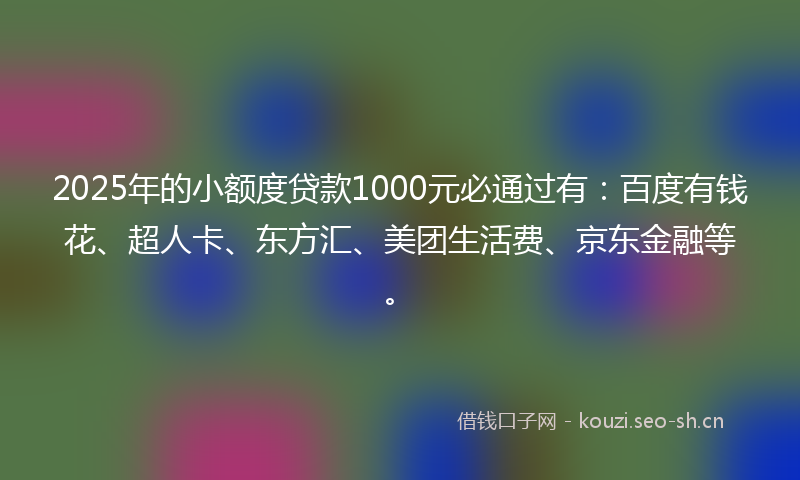 2025年的小额度贷款1000元必通过有：百度有钱花、超人卡、东方汇、美团生活费、京东金融等。