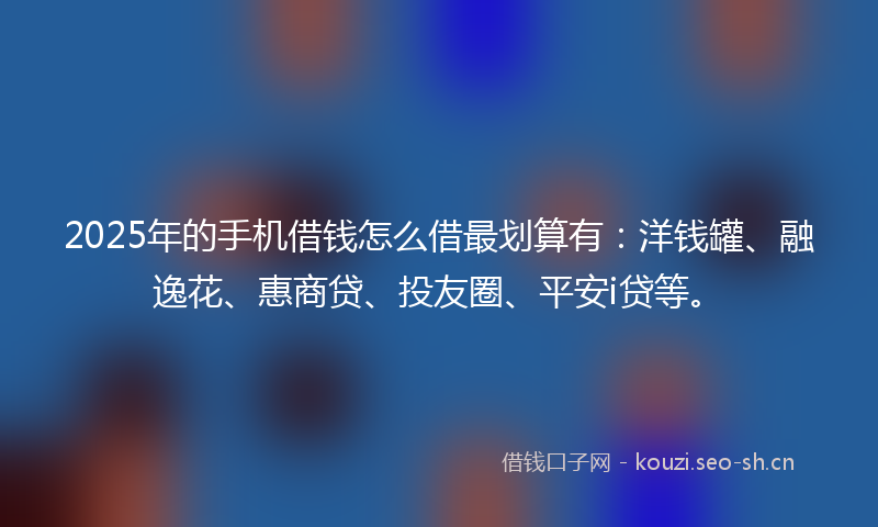 2025年的手机借钱怎么借最划算有：洋钱罐、融逸花、惠商贷、投友圈、平安i贷等。