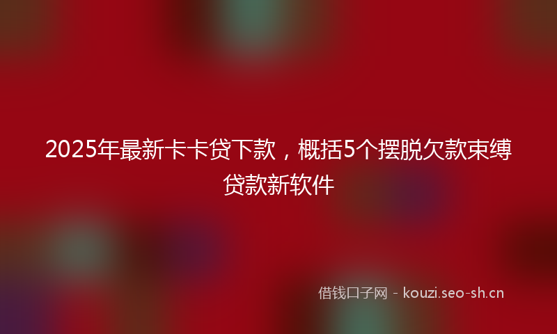 2025年最新卡卡贷下款，概括5个摆脱欠款束缚贷款新软件