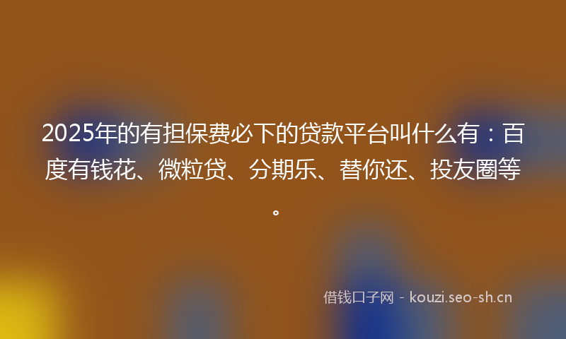 2025年的有担保费必下的贷款平台叫什么有：百度有钱花、微粒贷、分期乐、替你还、投友圈等。