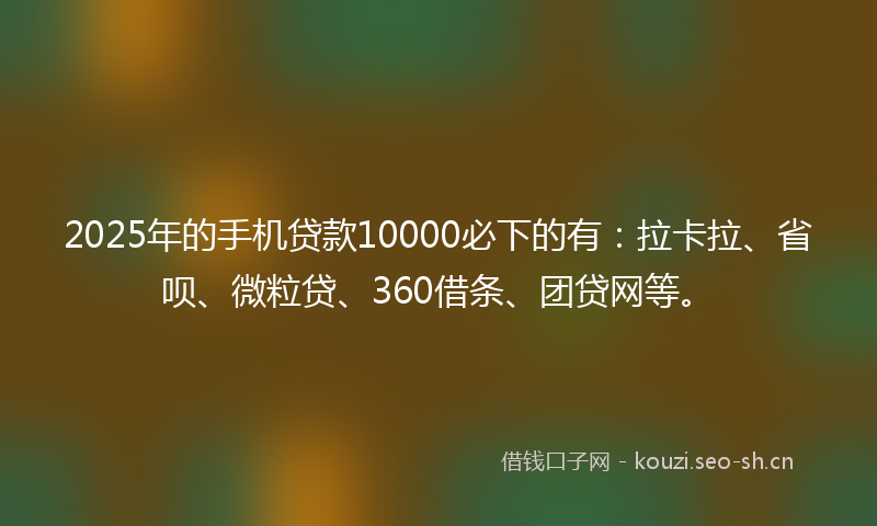 2025年的手机贷款10000必下的有:拉卡拉、省呗、微粒贷、360借条、团贷网等。