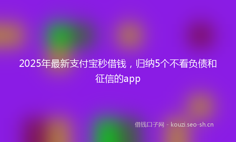 2025年最新支付宝秒借钱，归纳5个不看负债和征信的app