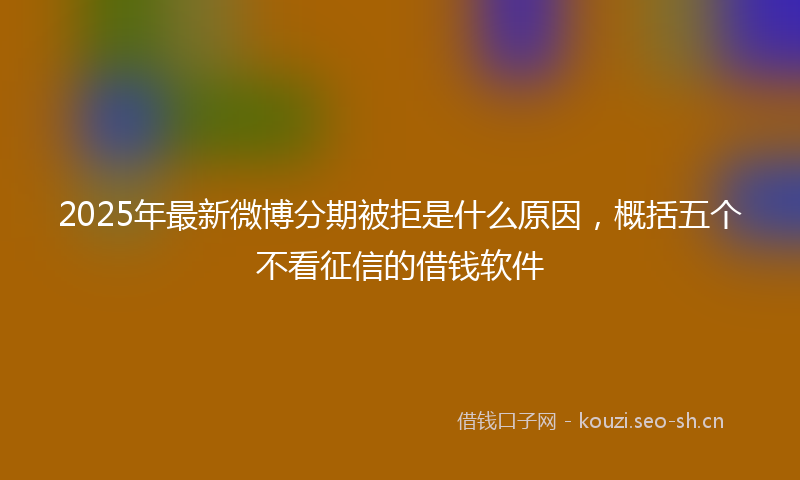 2025年最新微博分期被拒是什么原因，概括五个不看征信的借钱软件