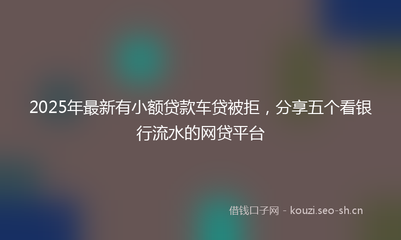 2025年最新有小额贷款车贷被拒，分享五个看银行流水的网贷平台