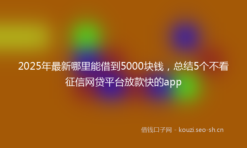 2025年最新哪里能借到5000块钱，总结5个不看征信网贷平台放款快的app