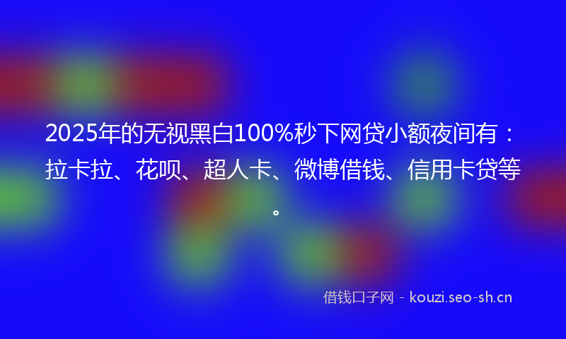 2025年的无视黑白100%秒下网贷小额夜间有：拉卡拉、花呗、超人卡、微博借钱、信用卡贷等。