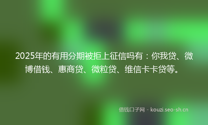 2025年的有用分期被拒上征信吗有：你我贷、微博借钱、惠商贷、微粒贷、维信卡卡贷等。