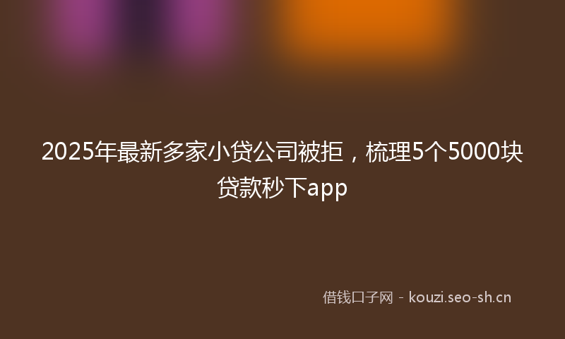 2025年最新多家小贷公司被拒，梳理5个5000块贷款秒下app