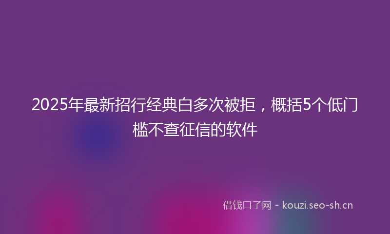 2025年最新招行经典白多次被拒，概括5个低门槛不查征信的软件