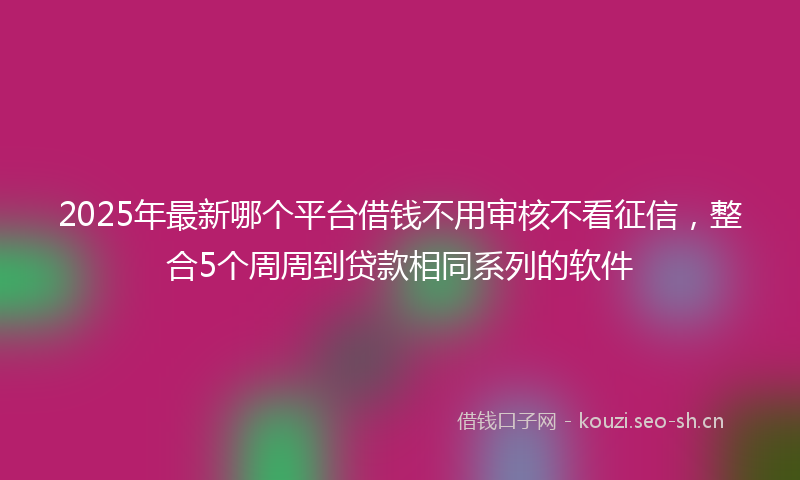 2025年最新哪个平台借钱不用审核不看征信，整合5个周周到贷款相同系列的软件