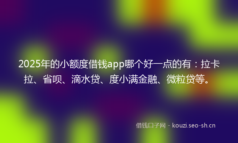 2025年的小额度借钱app哪个好一点的有：拉卡拉、省呗、滴水贷、度小满金融、微粒贷等。