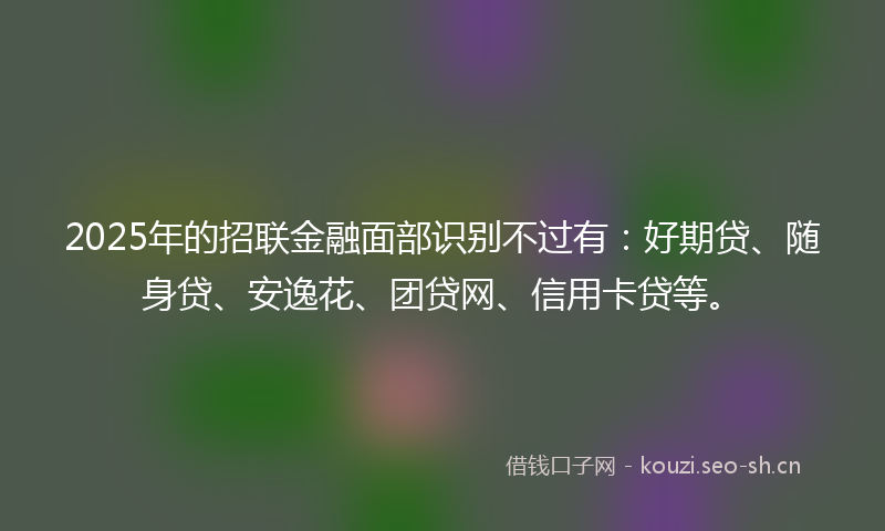 2025年的招联金融面部识别不过有：好期贷、随身贷、安逸花、团贷网、信用卡贷等。