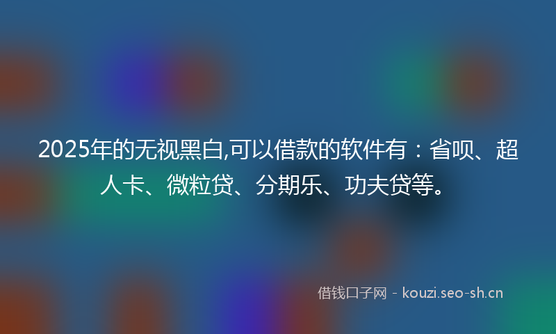 2025年的无视黑白,可以借款的软件有：省呗、超人卡、微粒贷、分期乐、功夫贷等。