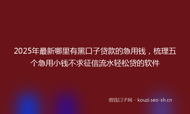 2025年最新哪里有黑口子贷款的急用钱，梳理五个急用小钱不求征信流水轻松贷的软件