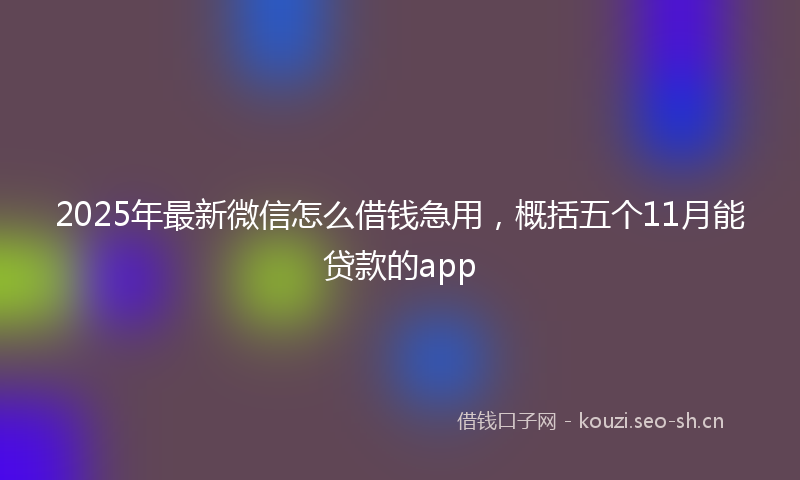 2025年最新微信怎么借钱急用，概括五个11月能贷款的app