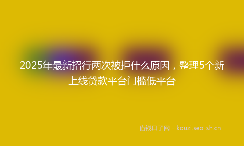 2025年最新招行两次被拒什么原因，整理5个新上线贷款平台门槛低平台
