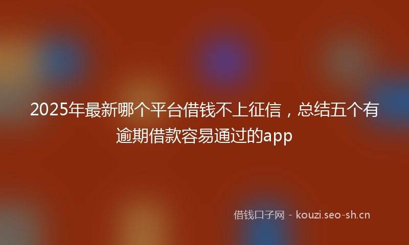 2025年最新哪个平台借钱不上征信，总结五个有逾期借款容易通过的app