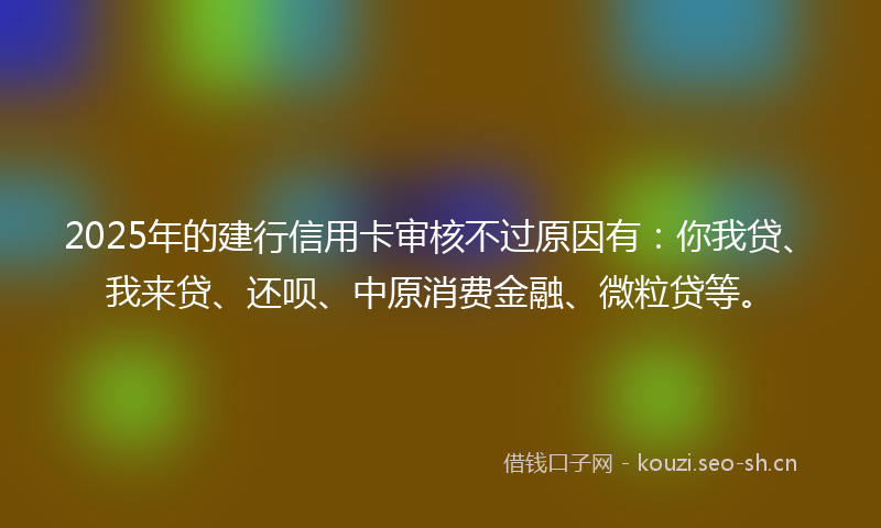 2025年的建行信用卡审核不过原因有：你我贷、我来贷、还呗、中原消费金融、微粒贷等。