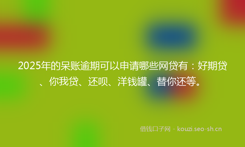 2025年的呆账逾期可以申请哪些网贷有：好期贷、你我贷、还呗、洋钱罐、替你还等。