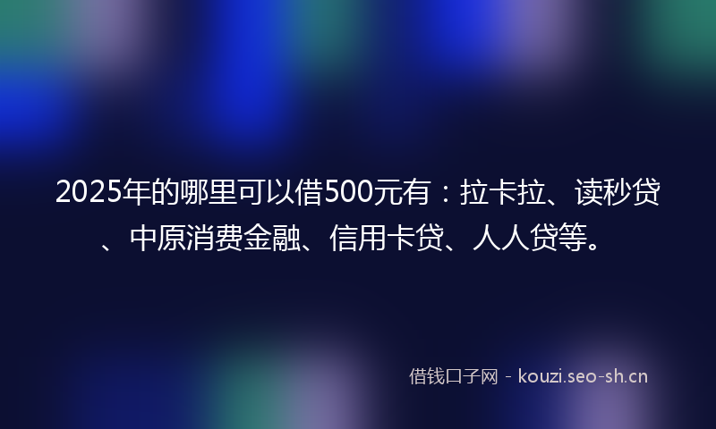 2025年的哪里可以借500元有：拉卡拉、读秒贷、中原消费金融、信用卡贷、人人贷等。