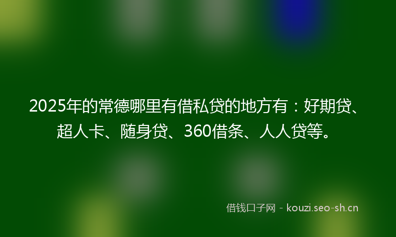 2025年的常德哪里有借私贷的地方有：好期贷、超人卡、随身贷、360借条、人人贷等。