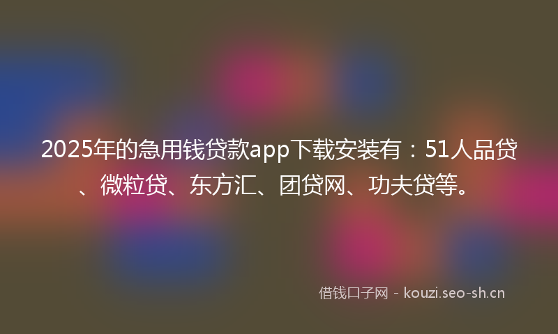 2025年的急用钱贷款app下载安装有：51人品贷、微粒贷、东方汇、团贷网、功夫贷等。