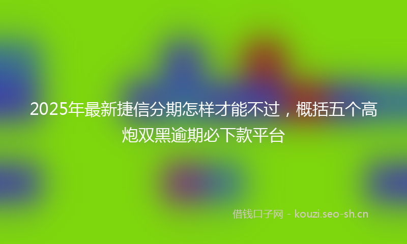 2025年最新捷信分期怎样才能不过，概括五个高炮双黑逾期必下款平台