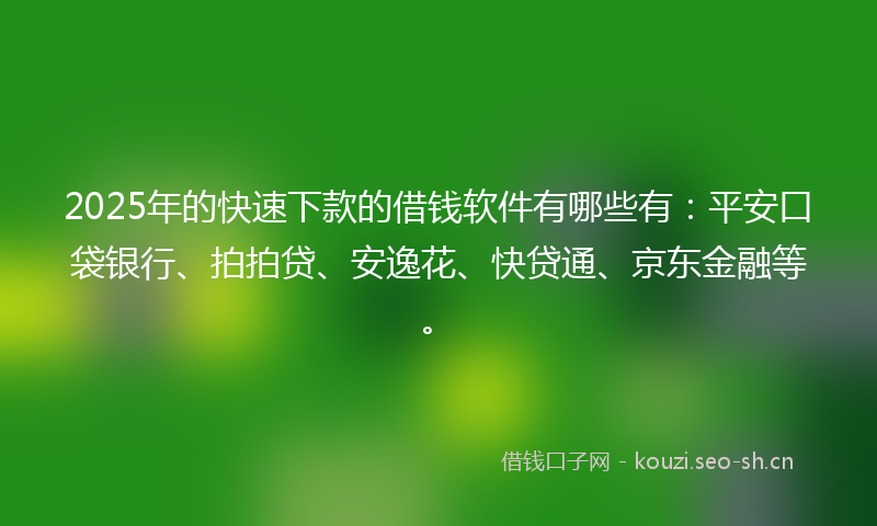 2025年的快速下款的借钱软件有哪些有：平安口袋银行、拍拍贷、安逸花、快贷通、京东金融等。