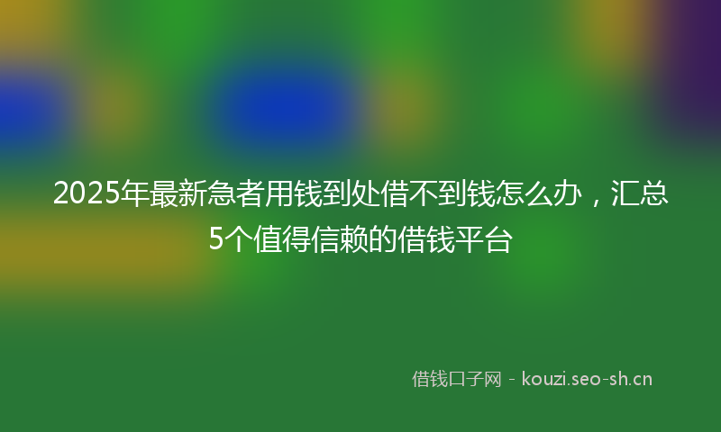 2025年最新急者用钱到处借不到钱怎么办，汇总5个值得信赖的借钱平台
