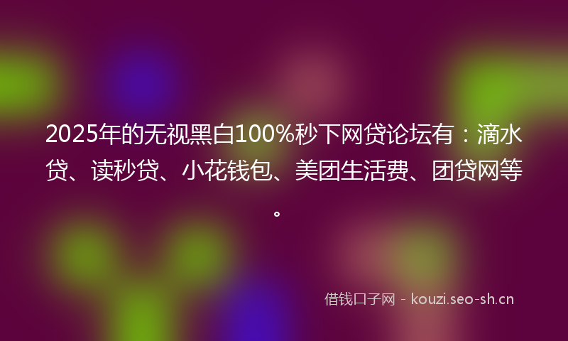 2025年的无视黑白100%秒下网贷论坛有：滴水贷、读秒贷、小花钱包、美团生活费、团贷网等。