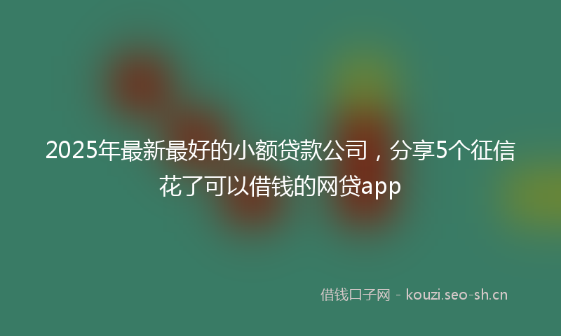 2025年最新最好的小额贷款公司，分享5个征信花了可以借钱的网贷app