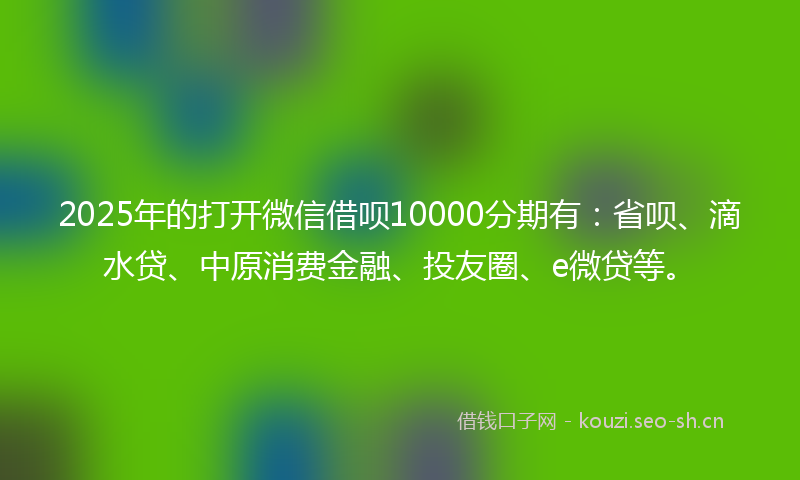 2025年的打开微信借呗10000分期有：省呗、滴水贷、中原消费金融、投友圈、e微贷等。