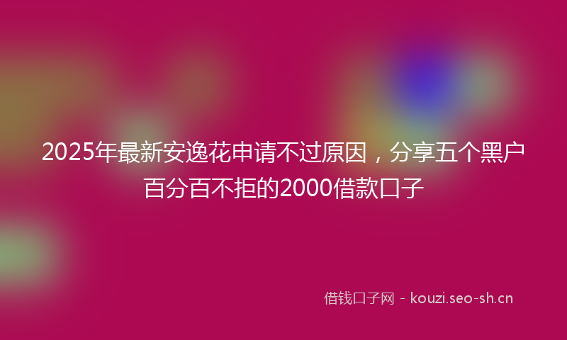 2025年最新安逸花申请不过原因，分享五个黑户百分百不拒的2000借款口子