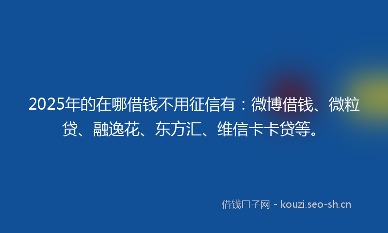 2025年的在哪借钱不用征信有：微博借钱、微粒贷、融逸花、东方汇、维信卡卡贷等。
