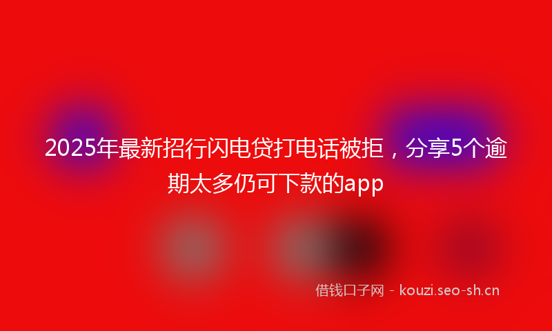 2025年最新招行闪电贷打电话被拒，分享5个逾期太多仍可下款的app