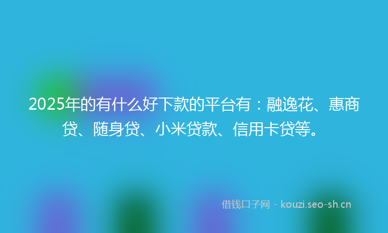 2025年的有什么好下款的平台有：融逸花、惠商贷、随身贷、小米贷款、信用卡贷等。