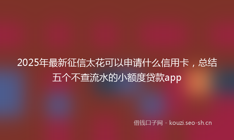 2025年最新征信太花可以申请什么信用卡，总结五个不查流水的小额度贷款app