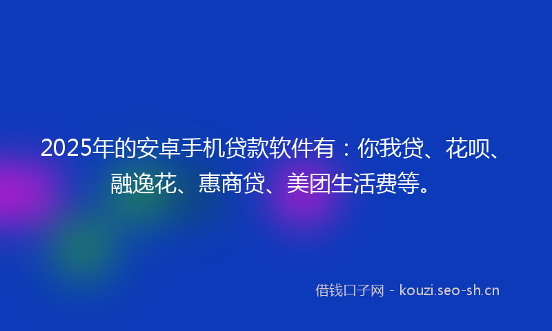 2025年的安卓手机贷款软件有：你我贷、花呗、融逸花、惠商贷、美团生活费等。