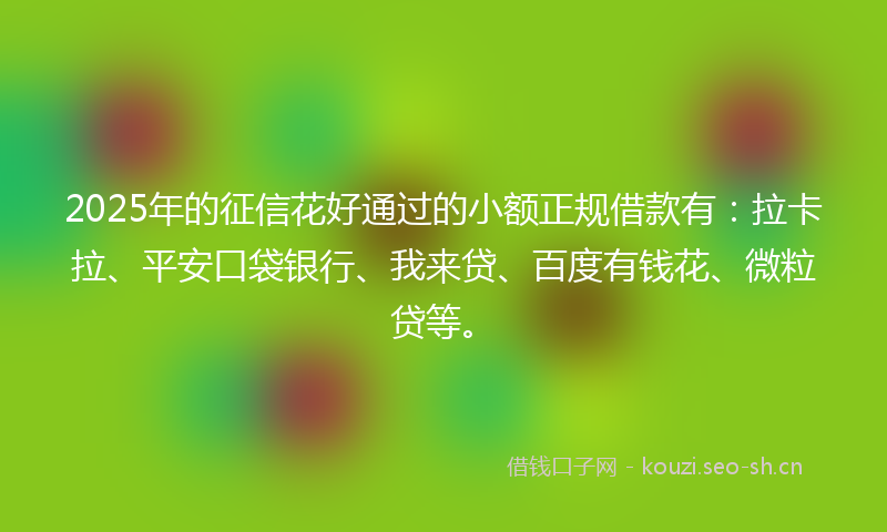 2025年的征信花好通过的小额正规借款有：拉卡拉、平安口袋银行、我来贷、百度有钱花、微粒贷等。