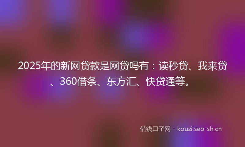 2025年的新网贷款是网贷吗有：读秒贷、我来贷、360借条、东方汇、快贷通等。