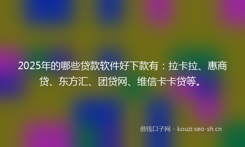2025年的哪些贷款软件好下款有：拉卡拉、惠商贷、东方汇、团贷网、维信卡卡贷等。