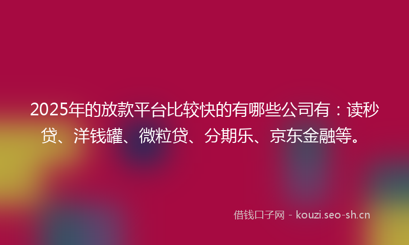 2025年的放款平台比较快的有哪些公司有：读秒贷、洋钱罐、微粒贷、分期乐、京东金融等。