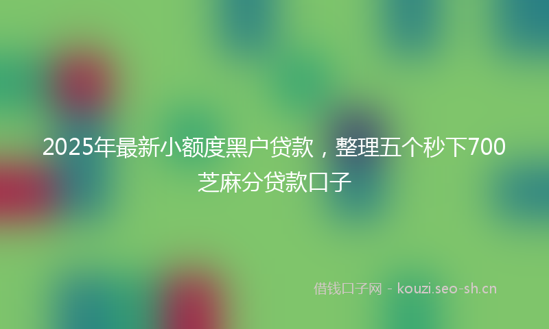 2025年最新小额度黑户贷款，整理五个秒下700芝麻分贷款口子