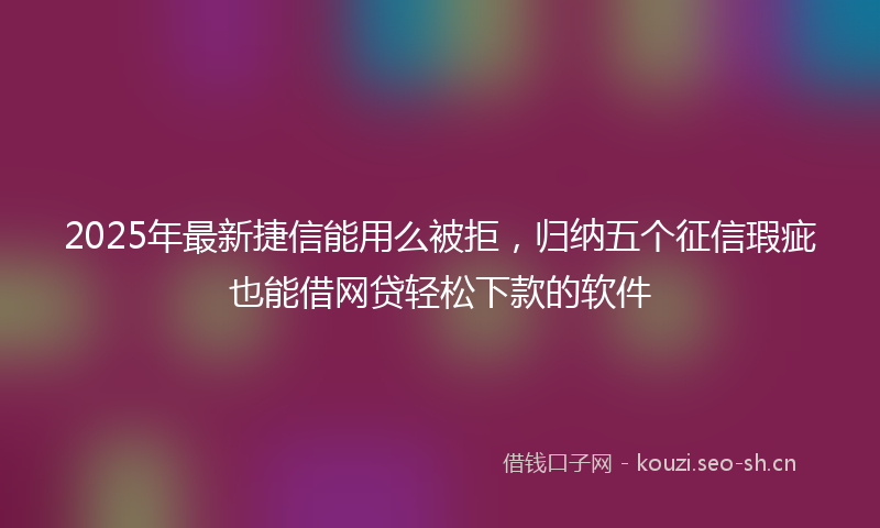 2025年最新捷信能用么被拒，归纳五个征信瑕疵也能借网贷轻松下款的软件